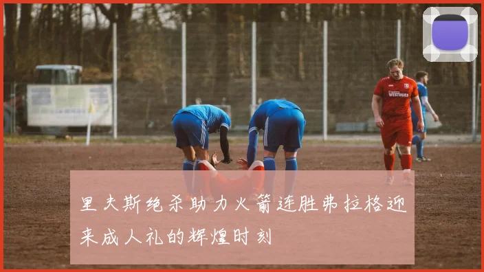 里夫斯绝杀助力火箭连胜弗拉格迎来成人礼的辉煌时刻