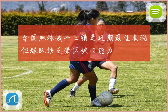 李国旭称战平三镇是近期最佳表现但球队缺乏禁区破门能力