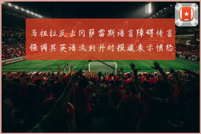 马祖拉反击冈萨雷斯语言障碍传言强调其英语流利并对报道表示愤怒