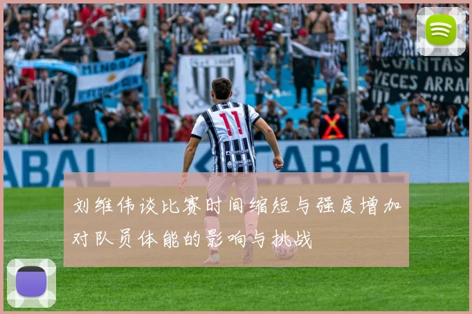 刘维伟谈比赛时间缩短与强度增加对队员体能的影响与挑战