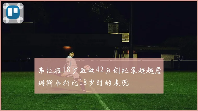 弗拉格18岁狂砍42分创纪录超越詹姆斯和科比18岁时的表现