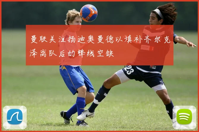 曼联关注扬迪奥曼德以填补齐尔克泽离队后的锋线空缺