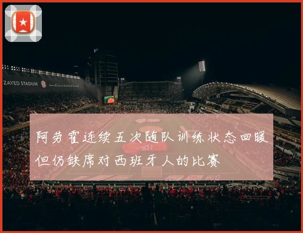 阿劳霍连续五次随队训练状态回暖但仍缺席对西班牙人的比赛