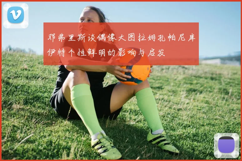 邓弗里斯谈偶像大图拉姆孔帕尼库伊特个性鲜明的影响与启发