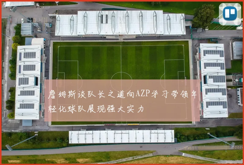 詹姆斯谈队长之道向AZP学习带领年轻化球队展现强大实力
