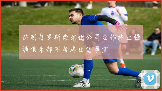 热刺与罗斯柴尔德公司合作终止强调俱乐部不考虑出售事宜