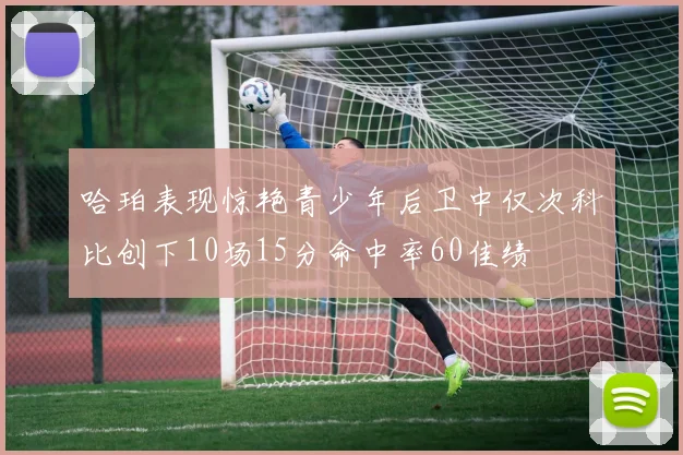 哈珀表现惊艳青少年后卫中仅次科比创下10场15分命中率60佳绩