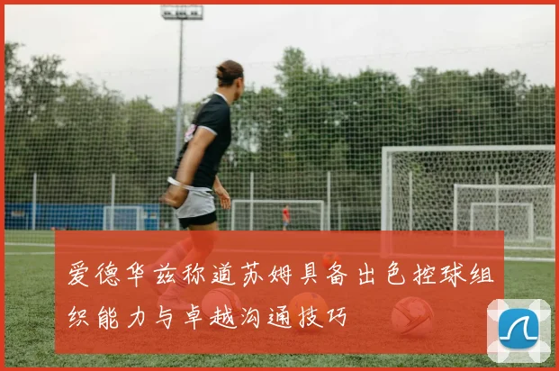 爱德华兹称道苏姆具备出色控球组织能力与卓越沟通技巧