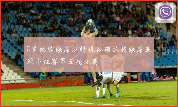 C罗继续缺席沙特媒体确认将缺席亚冠小组赛第五轮比赛