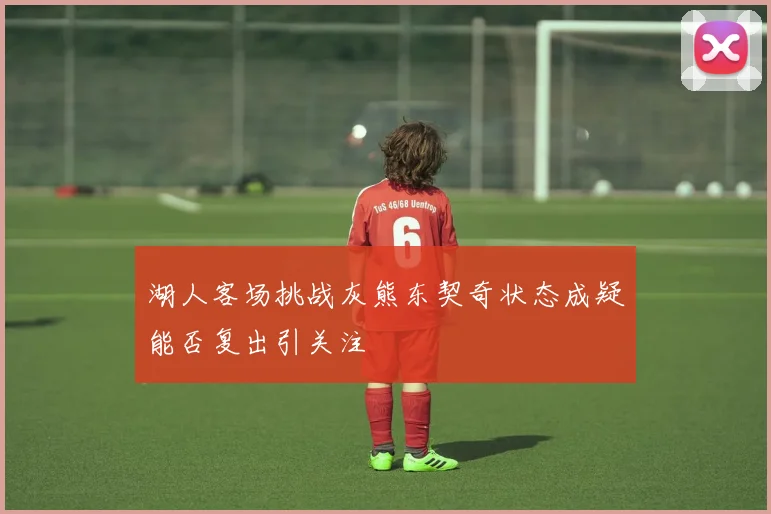 湖人客场挑战灰熊东契奇状态成疑能否复出引关注