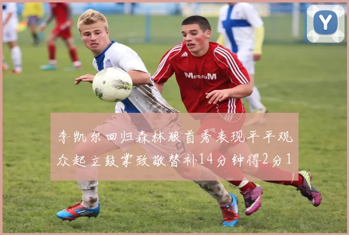 李凯尔回归森林狼首秀表现平平观众起立鼓掌致敬替补14分钟得2分1板
