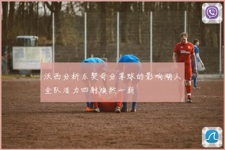 沃西分析东契奇分享球的影响湖人全队活力四射焕然一新