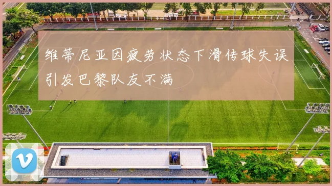 维蒂尼亚因疲劳状态下滑传球失误引发巴黎队友不满