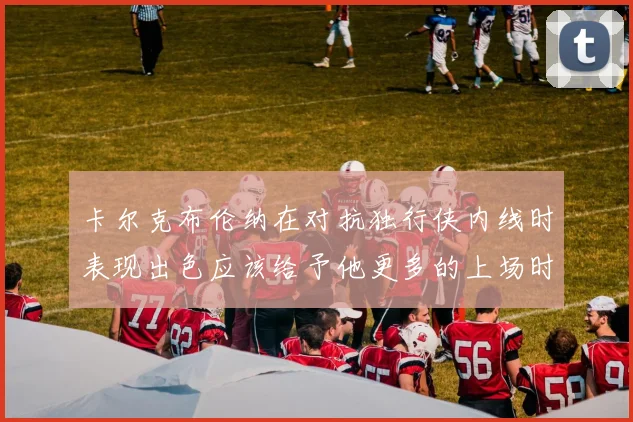卡尔克布伦纳在对抗独行侠内线时表现出色应该给予他更多的上场时间