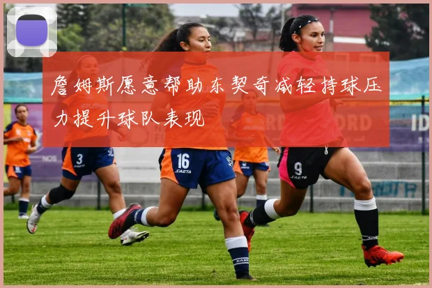 詹姆斯愿意帮助东契奇减轻持球压力提升球队表现