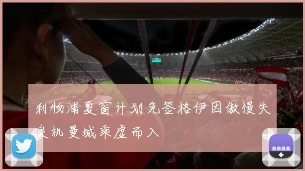 利物浦夏窗计划免签格伊因傲慢失良机曼城乘虚而入