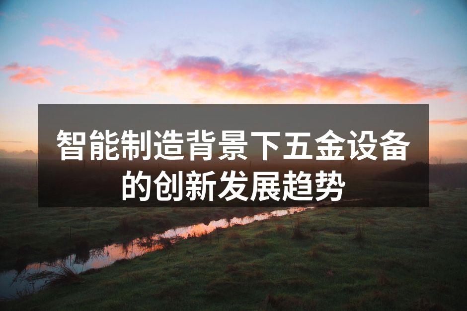 智能制造背景下五金设备的创新发展趋势